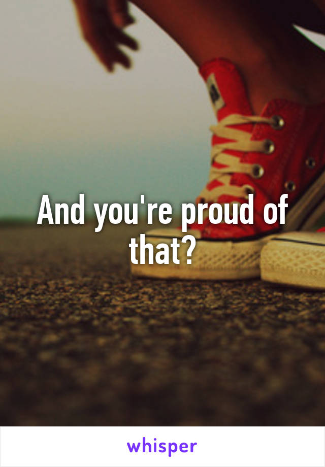 And you're proud of that?