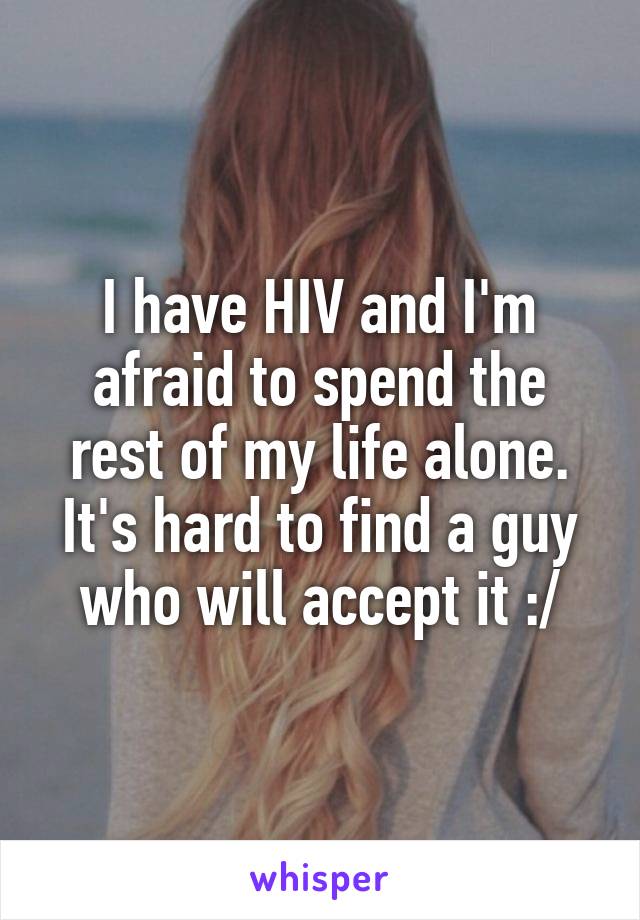I have HIV and I'm afraid to spend the rest of my life alone. It's hard to find a guy who will accept it :/