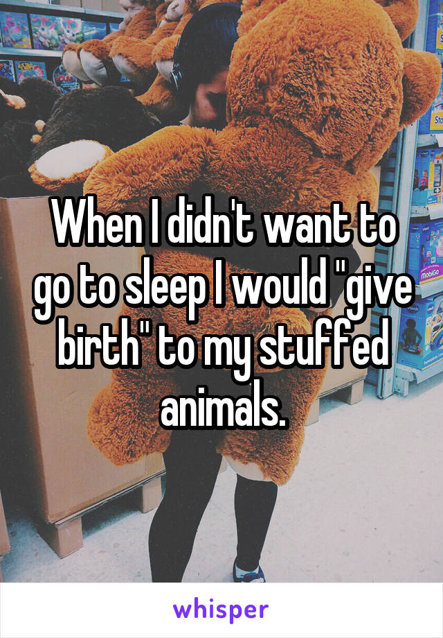 When I didn't want to go to sleep I would "give birth" to my stuffed animals.