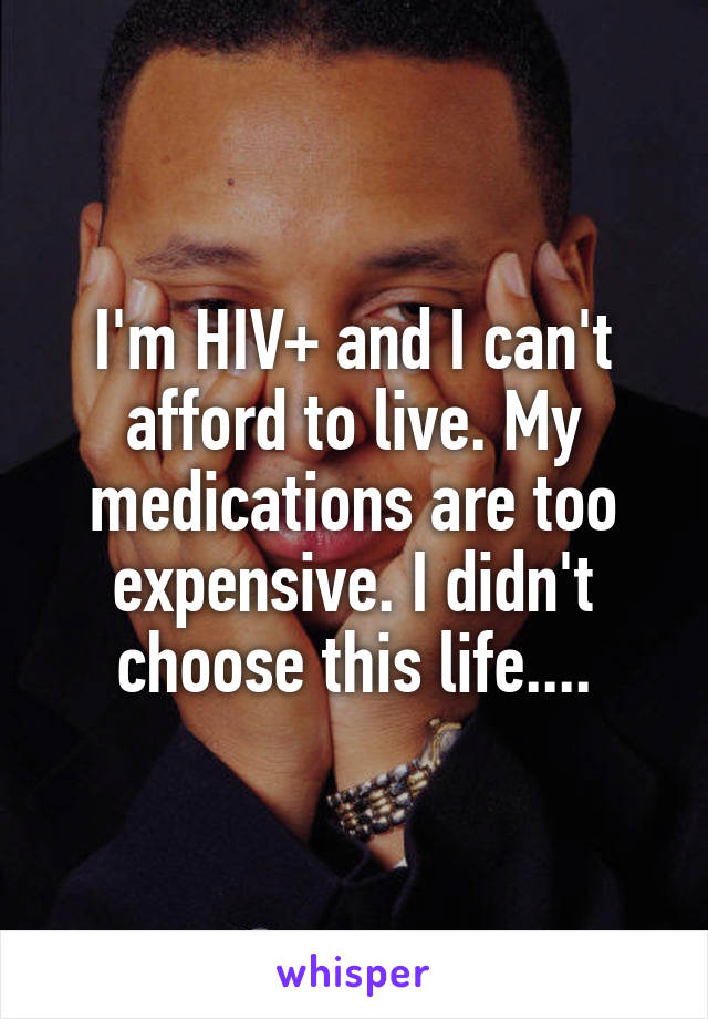 I'm HIV+ and I can't afford to live. My medications are too expensive. I didn't choose this life....