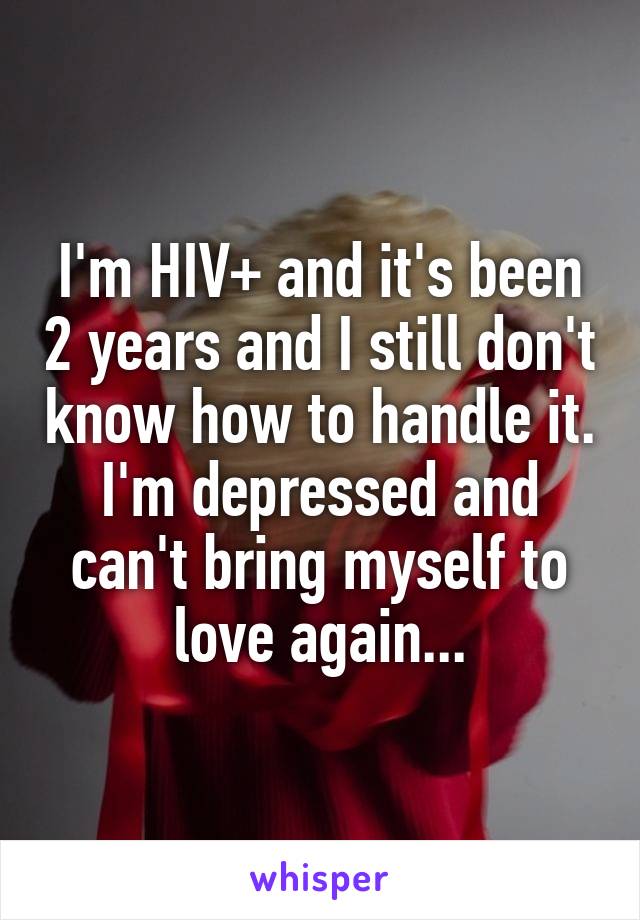 I'm HIV+ and it's been 2 years and I still don't know how to handle it. I'm depressed and can't bring myself to love again...