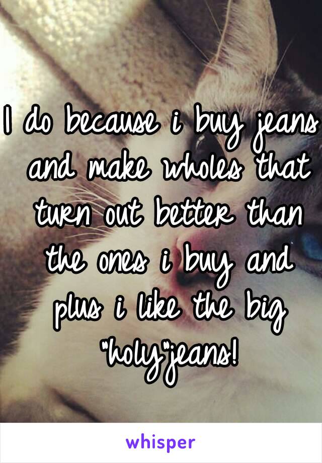 I do because i buy jeans and make wholes that turn out better than the ones i buy and plus i like the big "holy"jeans!