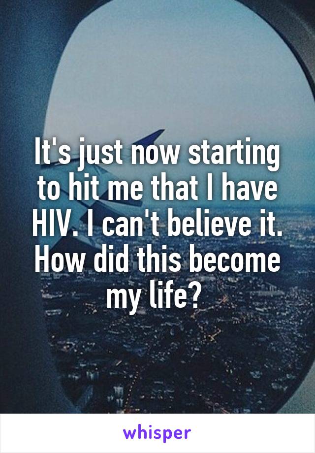 It's just now starting to hit me that I have HIV. I can't believe it. How did this become my life? 