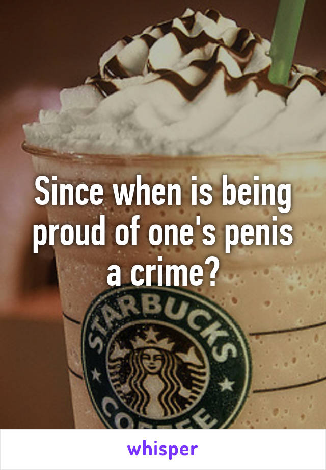 Since when is being proud of one's penis a crime?