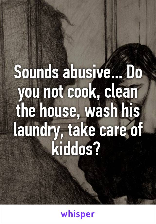 Sounds abusive... Do you not cook, clean the house, wash his laundry, take care of kiddos? 