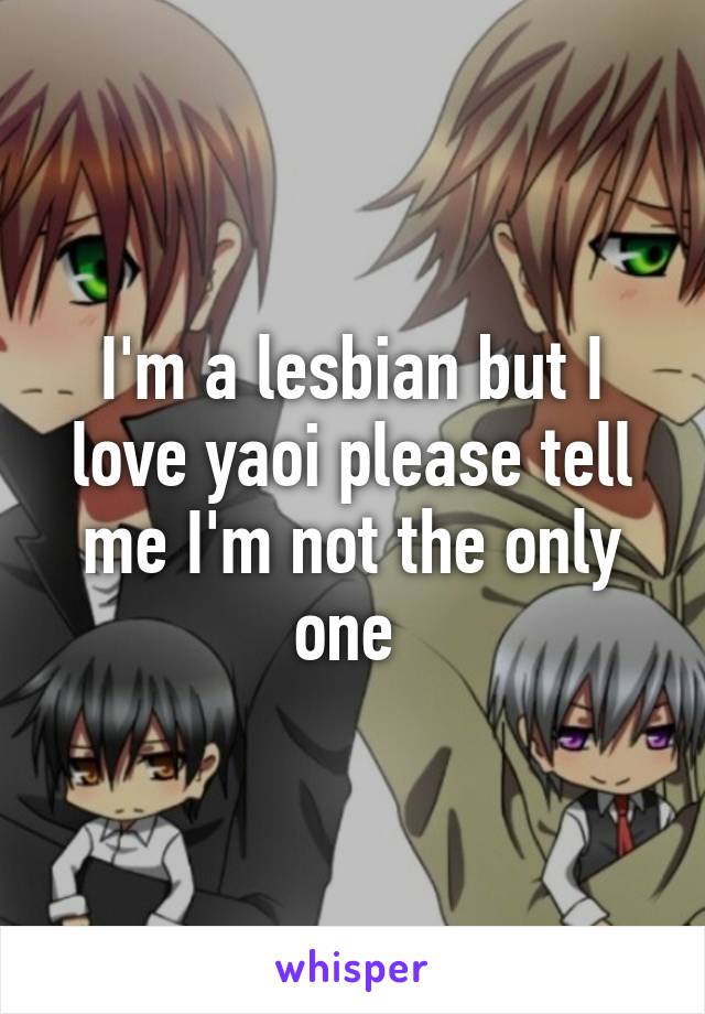 I'm a lesbian but I love yaoi please tell me I'm not the only one 