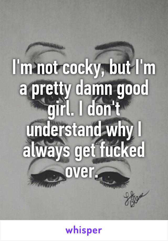 I'm not cocky, but I'm a pretty damn good girl. I don't understand why I always get fucked over. 