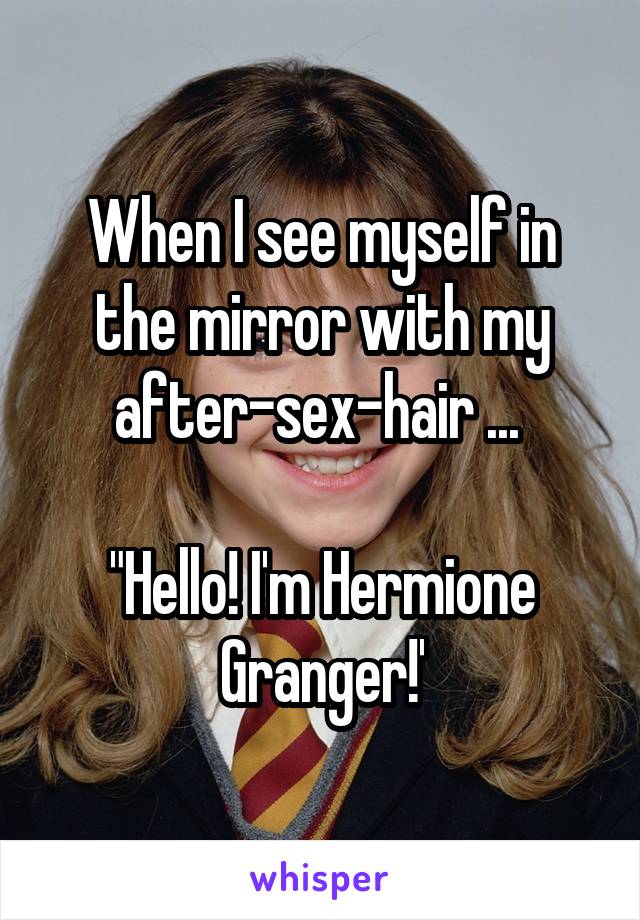 When I see myself in the mirror with my after-sex-hair ... 

"Hello! I'm Hermione Granger!'