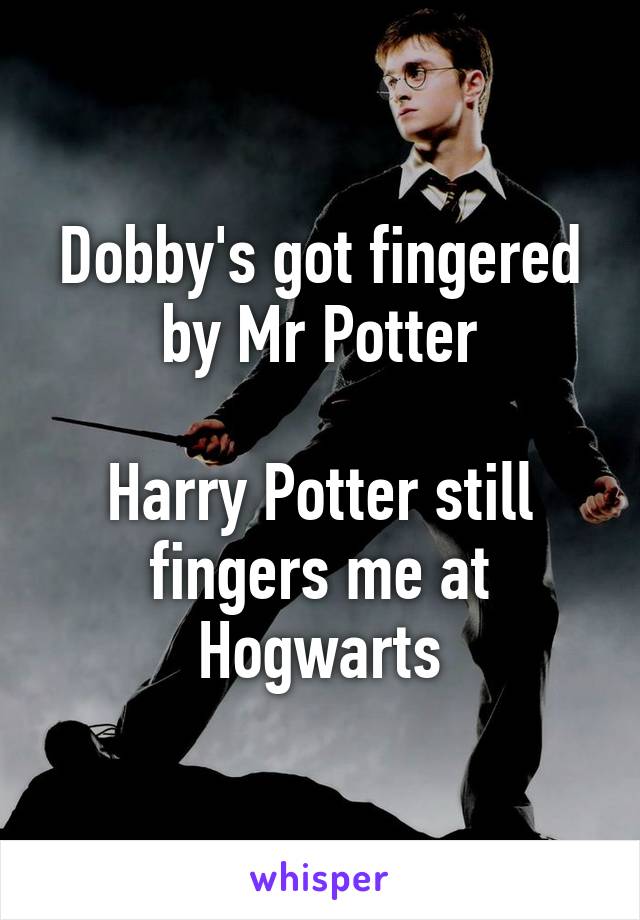Dobby's got fingered by Mr Potter

Harry Potter still fingers me at Hogwarts