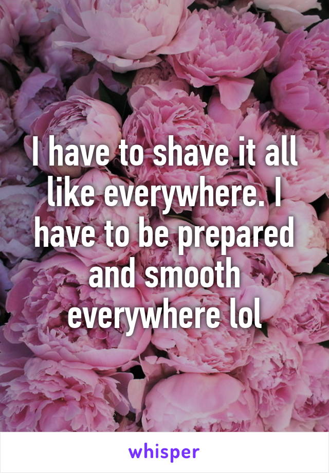 I have to shave it all like everywhere. I have to be prepared and smooth everywhere lol