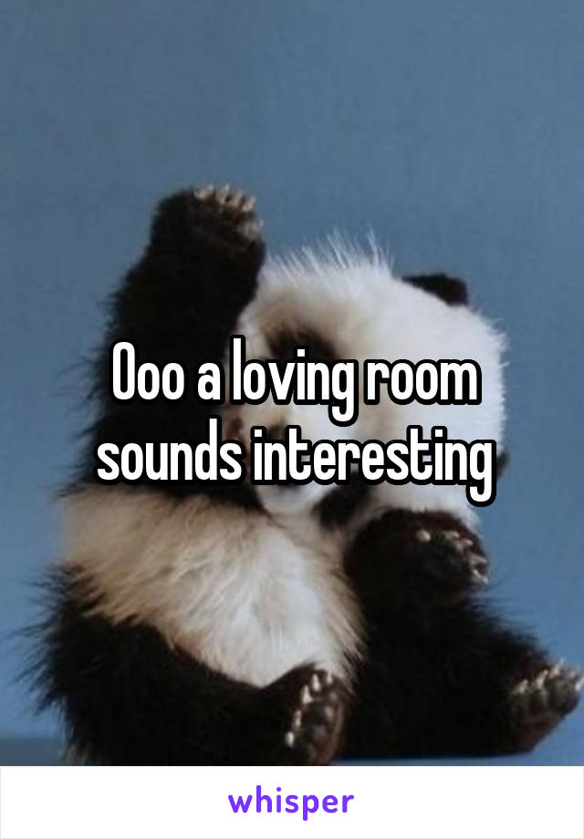 Ooo a loving room sounds interesting
