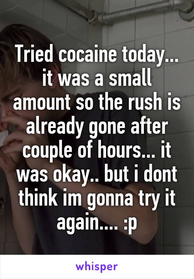 Tried cocaine today... it was a small amount so the rush is already gone after couple of hours... it was okay.. but i dont think im gonna try it again.... :p