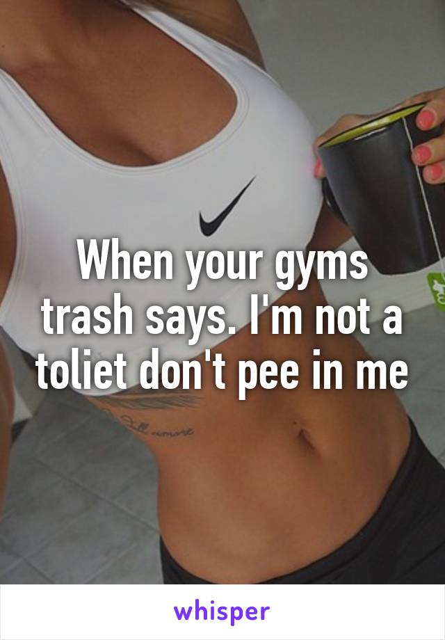 When your gyms trash says. I'm not a toliet don't pee in me