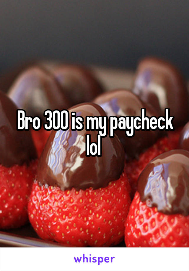 Bro 300 is my paycheck lol 