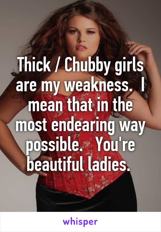 Thick / Chubby girls are my weakness.  I mean that in the most endearing way possible.   You're beautiful ladies. 