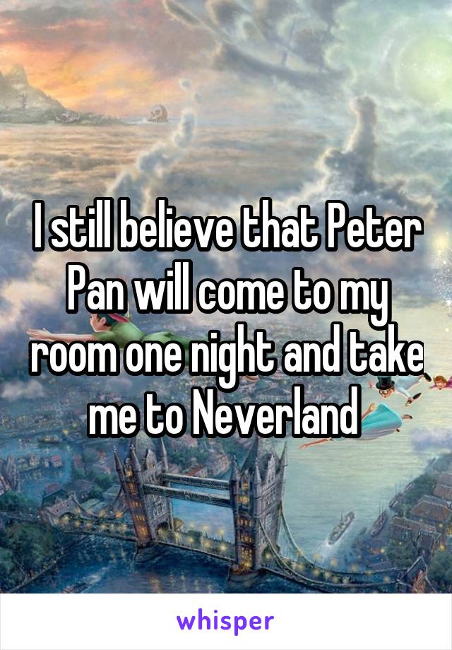 I still believe that Peter Pan will come to my room one night and take me to Neverland 