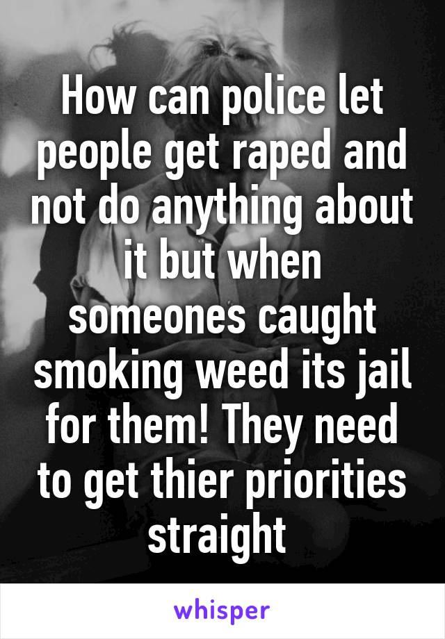 How can police let people get raped and not do anything about it but when someones caught smoking weed its jail for them! They need to get thier priorities straight 