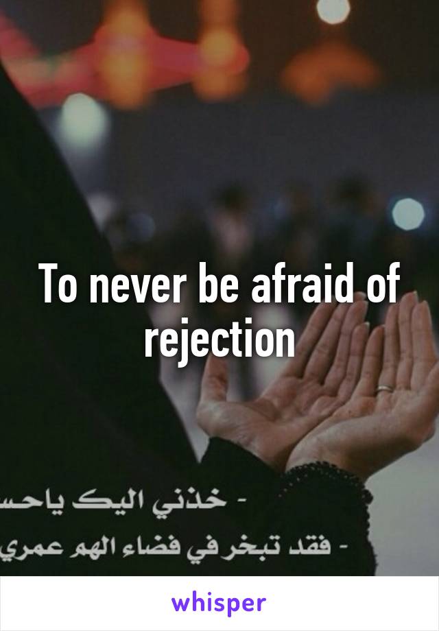 To never be afraid of rejection