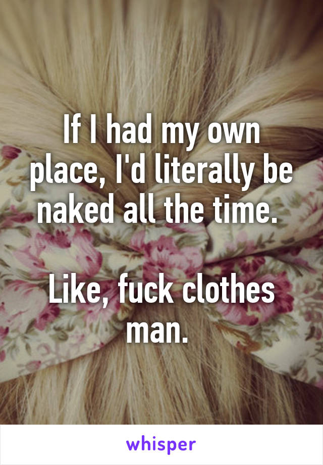 If I had my own place, I'd literally be naked all the time. 

Like, fuck clothes man. 