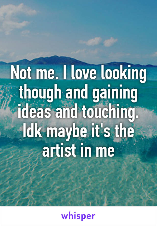 Not me. I love looking though and gaining ideas and touching. Idk maybe it's the artist in me