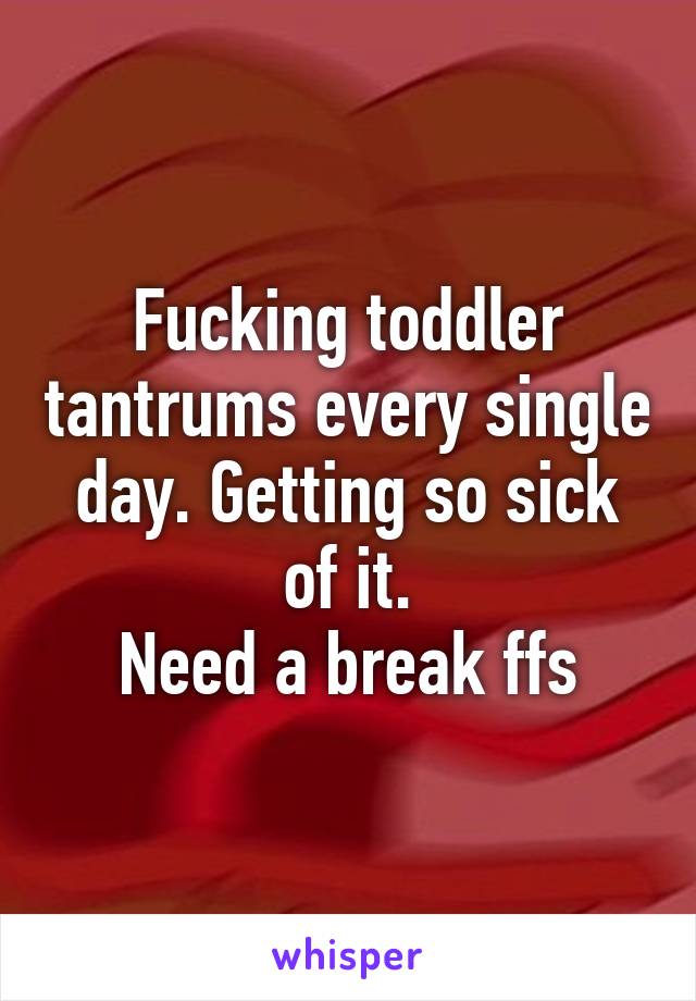 Fucking toddler tantrums every single day. Getting so sick of it.
Need a break ffs