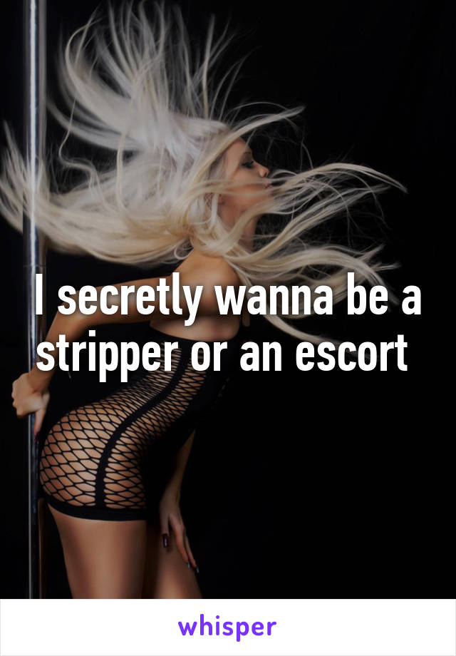 I secretly wanna be a stripper or an escort 
