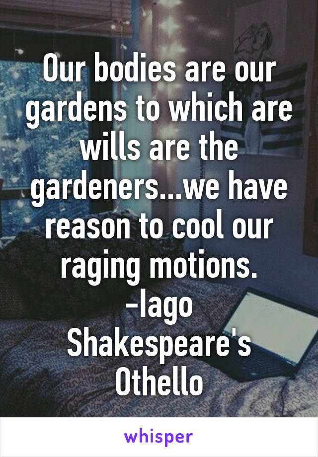 Our bodies are our gardens to which are wills are the gardeners...we have reason to cool our raging motions.
-Iago
Shakespeare's Othello