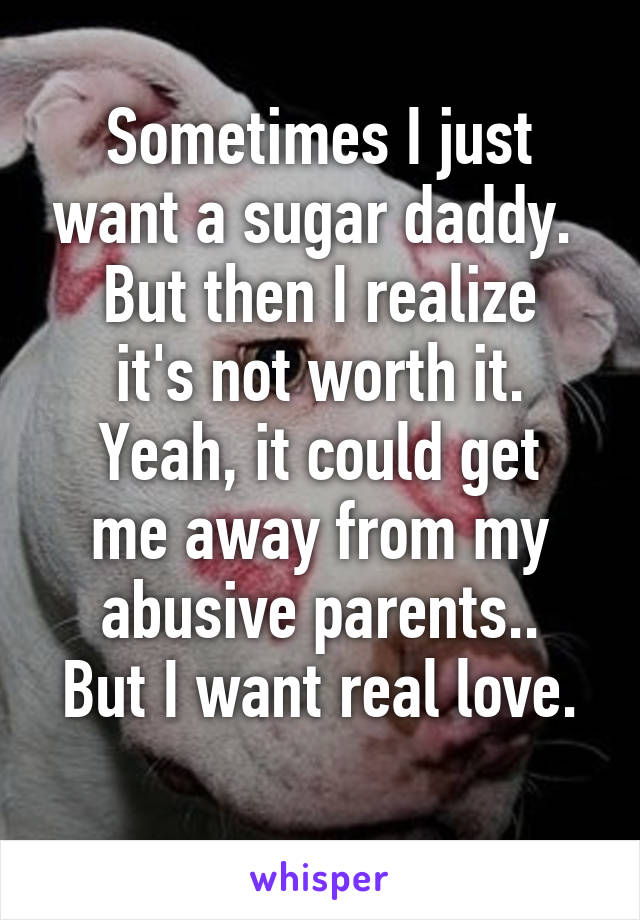 Sometimes I just want a sugar daddy. 
But then I realize it's not worth it.
Yeah, it could get me away from my abusive parents..
But I want real love. 