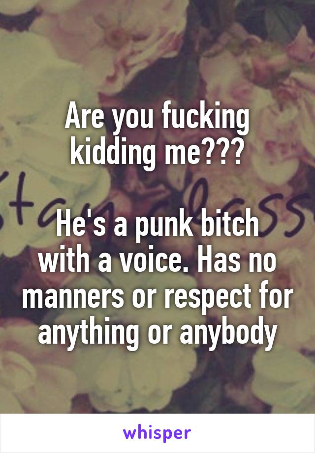 Are you fucking kidding me???

He's a punk bitch with a voice. Has no manners or respect for anything or anybody