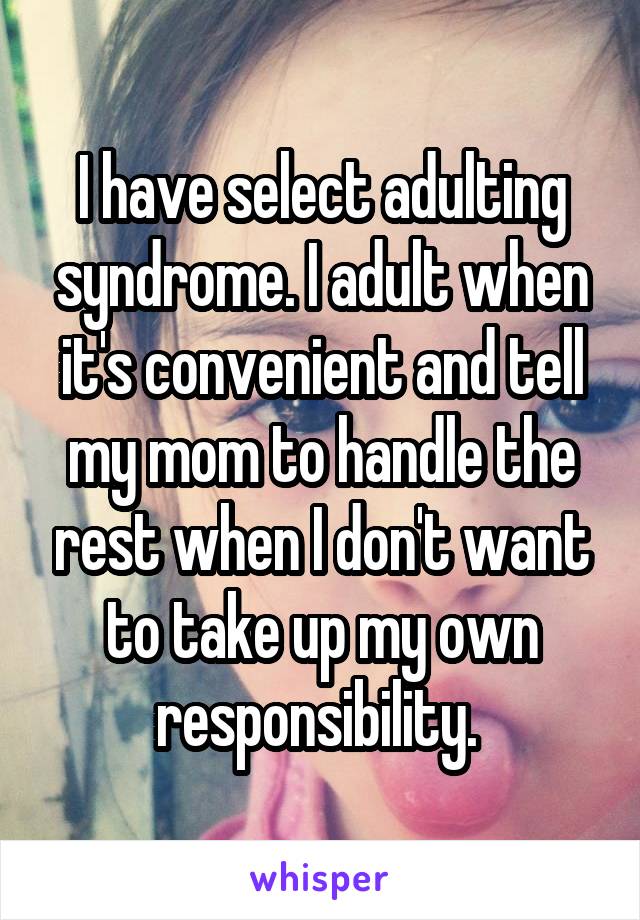 I have select adulting syndrome. I adult when it's convenient and tell my mom to handle the rest when I don't want to take up my own responsibility. 