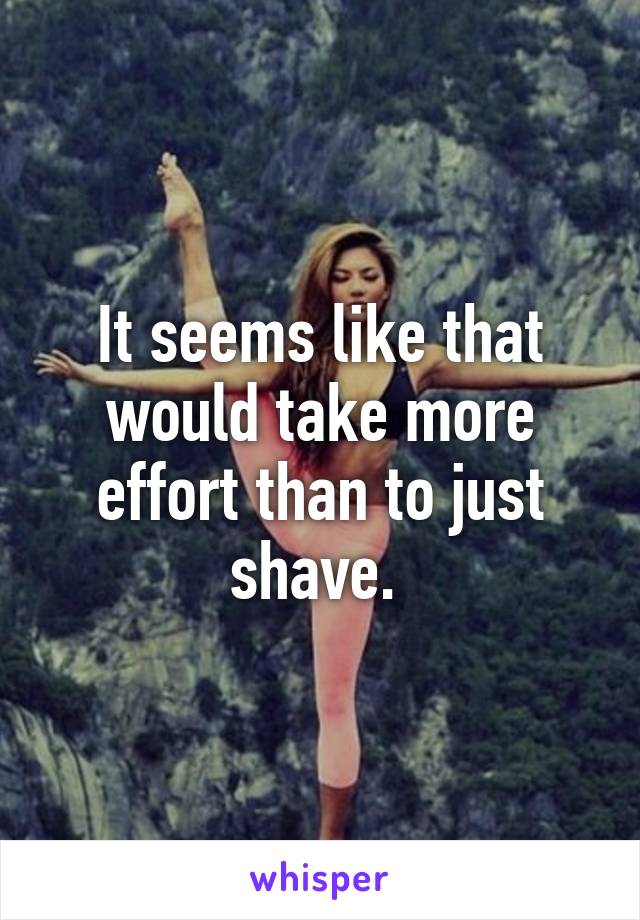It seems like that would take more effort than to just shave. 