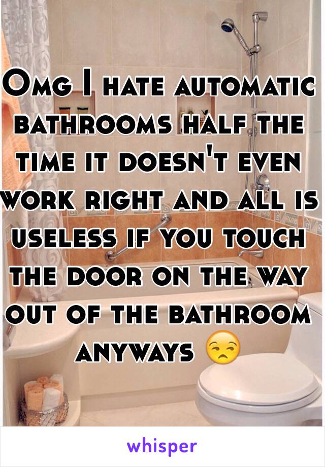 Omg I hate automatic bathrooms half the time it doesn't even work right and all is useless if you touch the door on the way out of the bathroom anyways 😒