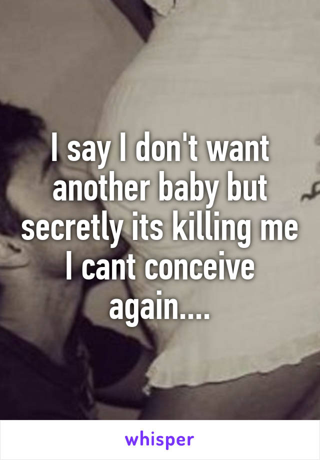 I say I don't want another baby but secretly its killing me I cant conceive again....