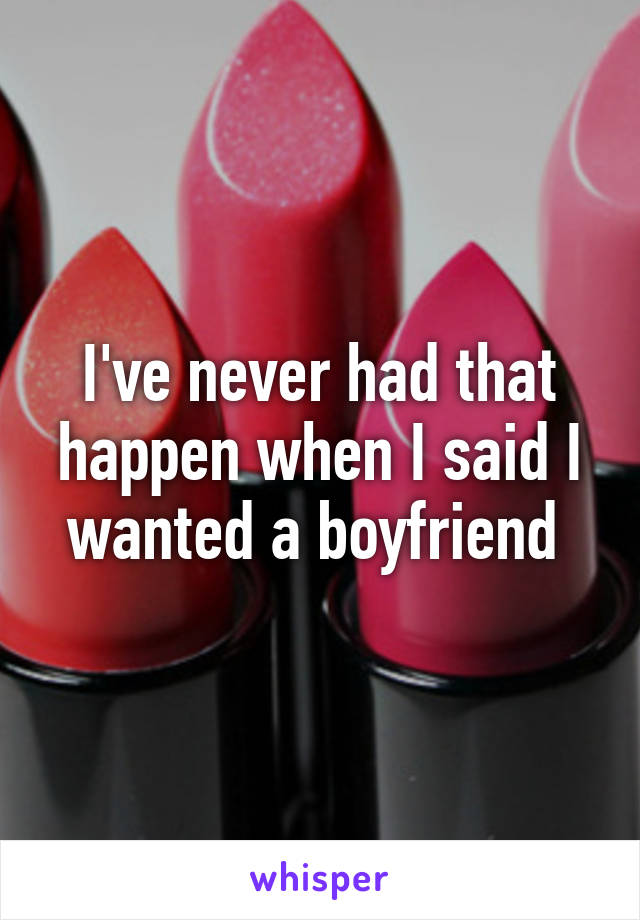 I've never had that happen when I said I wanted a boyfriend 