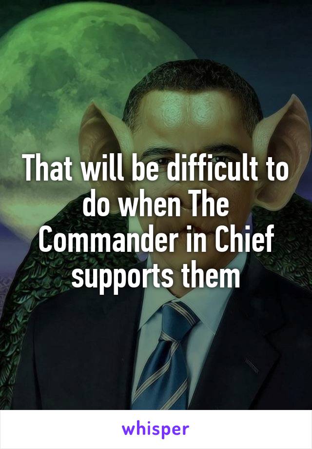 That will be difficult to do when The Commander in Chief supports them