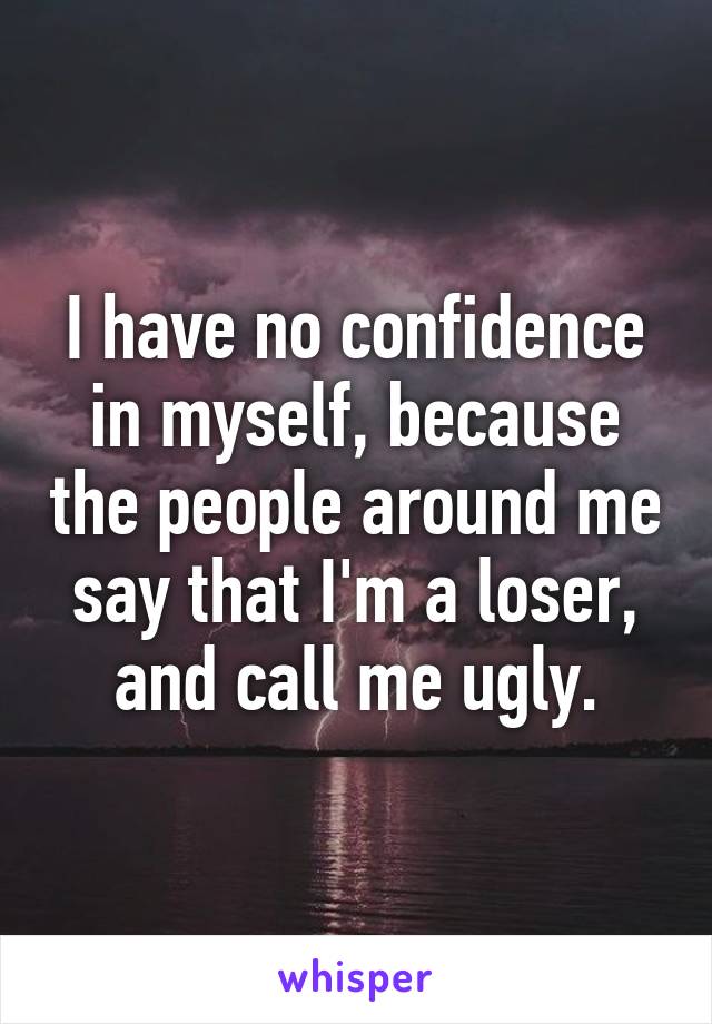 I have no confidence in myself, because the people around me say that I'm a loser, and call me ugly.