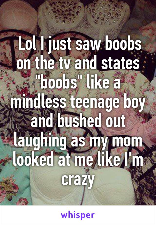  Lol I just saw boobs on the tv and states "boobs" like a mindless teenage boy and bushed out laughing as my mom looked at me like I'm crazy