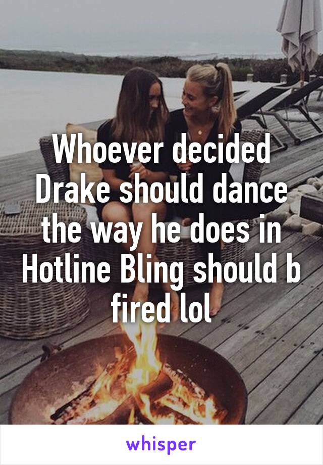 Whoever decided Drake should dance the way he does in Hotline Bling should b fired lol