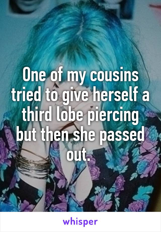 One of my cousins tried to give herself a third lobe piercing but then she passed out. 