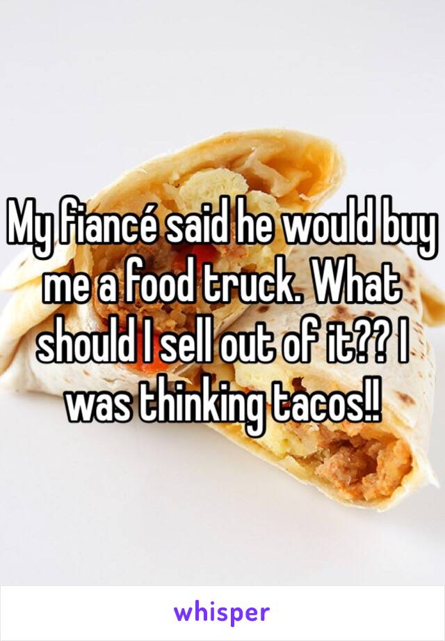 My fiancé said he would buy me a food truck. What should I sell out of it?? I was thinking tacos!!