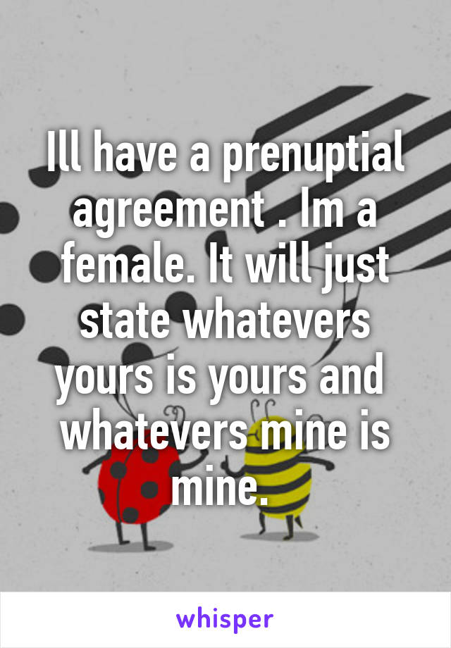 Ill have a prenuptial agreement . Im a female. It will just state whatevers yours is yours and  whatevers mine is mine. 