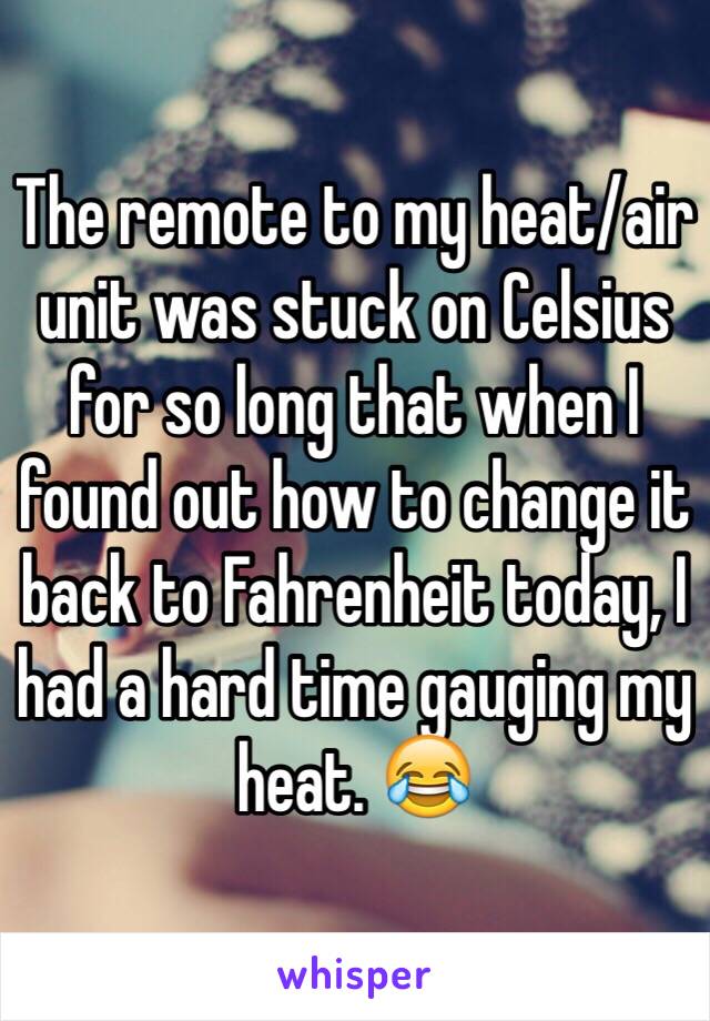 The remote to my heat/air unit was stuck on Celsius for so long that when I found out how to change it back to Fahrenheit today, I had a hard time gauging my heat. 😂