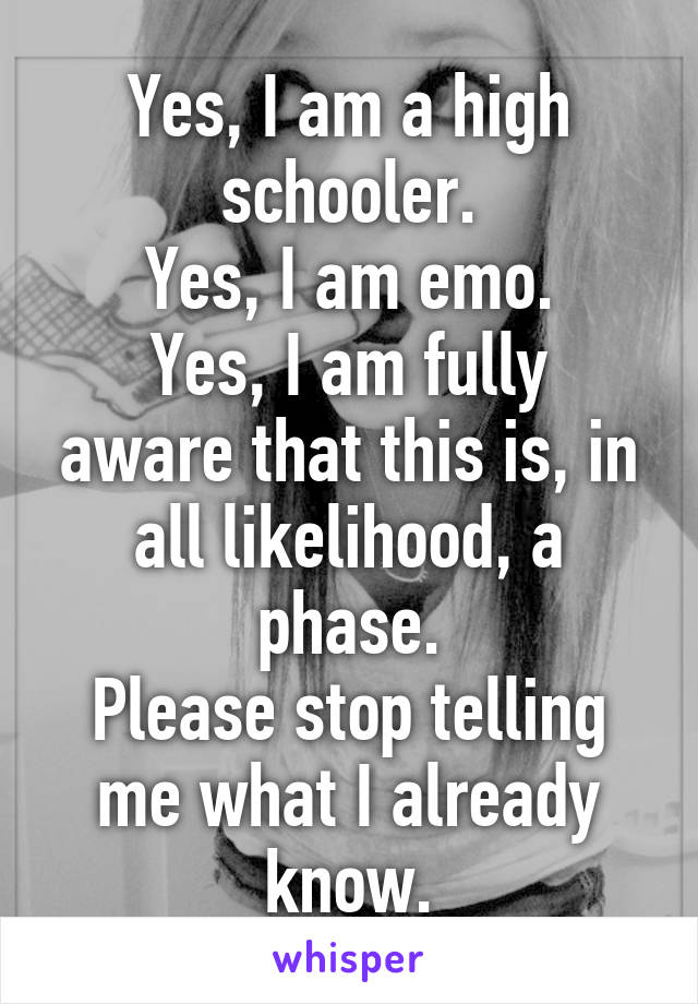 Yes, I am a high schooler.
Yes, I am emo.
Yes, I am fully aware that this is, in all likelihood, a phase.
Please stop telling me what I already know.
