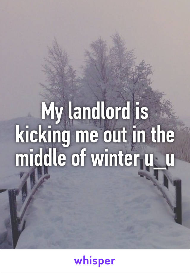 My landlord is kicking me out in the middle of winter u_u