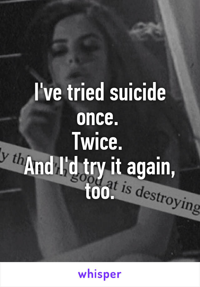 I've tried suicide once. 
Twice. 
And I'd try it again, too.