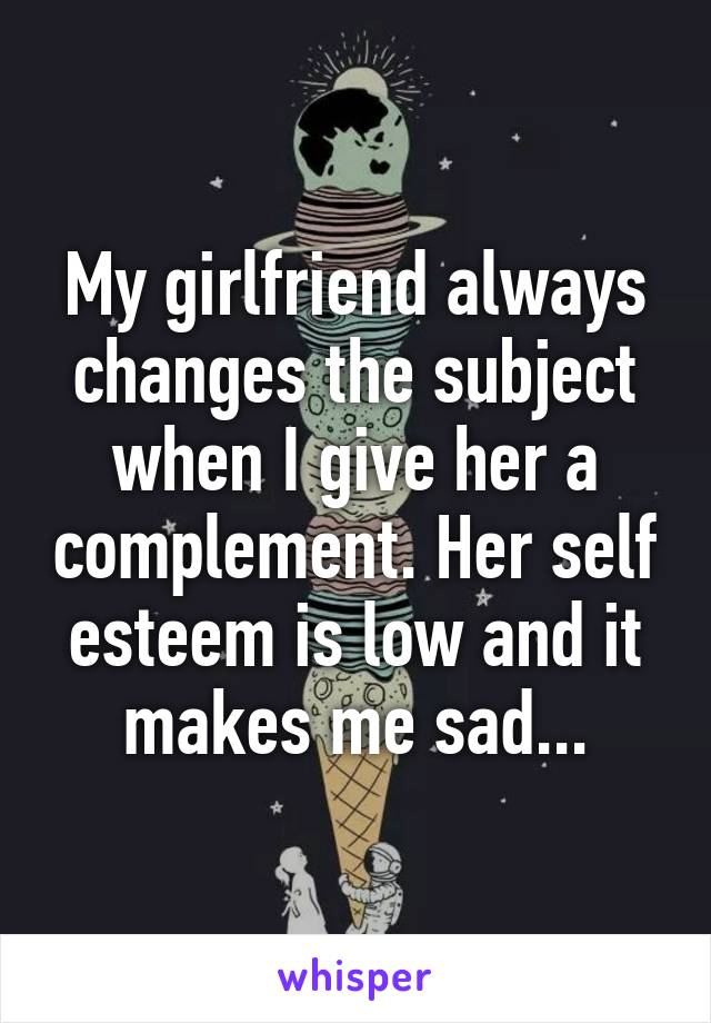 My girlfriend always changes the subject when I give her a complement. Her self esteem is low and it makes me sad...