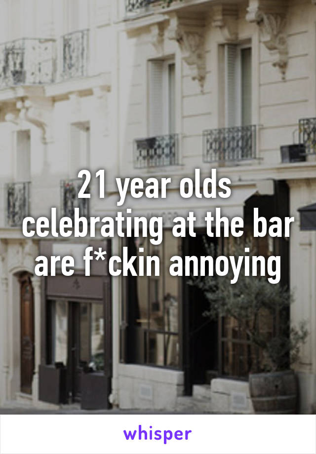 21 year olds  celebrating at the bar are f*ckin annoying