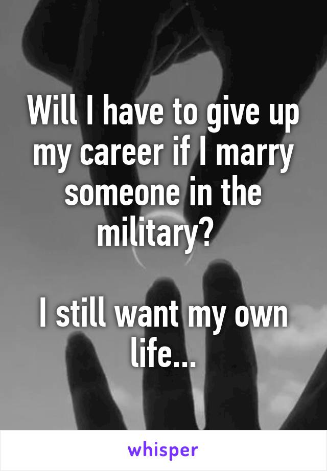 Will I have to give up my career if I marry someone in the military?  

I still want my own life...
