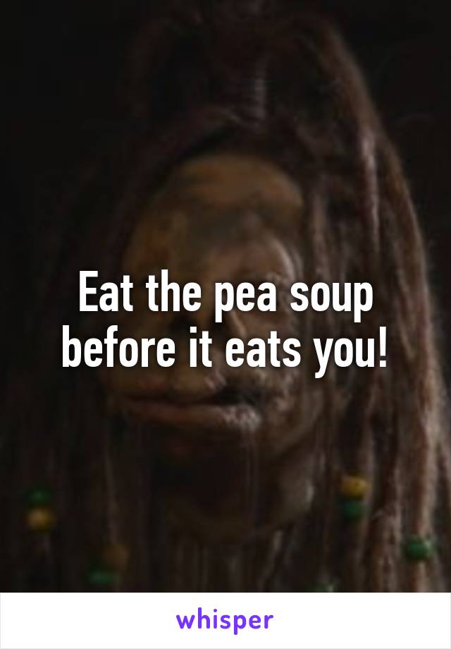 Eat the pea soup before it eats you!