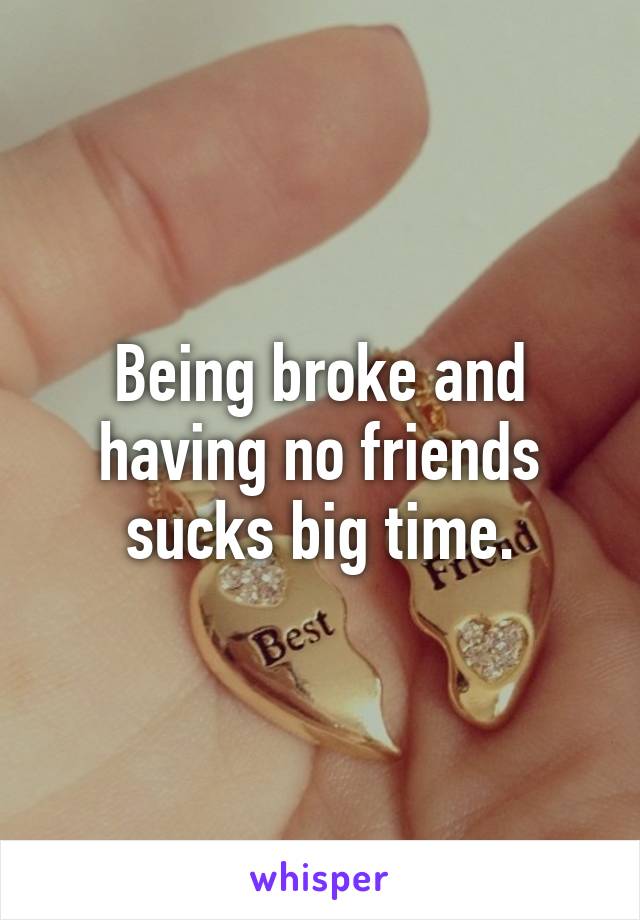 Being broke and having no friends sucks big time.